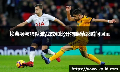 埃弗顿与狼队激战成和比分揭晓精彩瞬间回顾