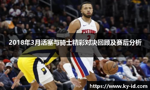 2018年3月活塞与骑士精彩对决回顾及赛后分析