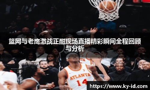篮网与老鹰激战正酣现场直播精彩瞬间全程回顾与分析
