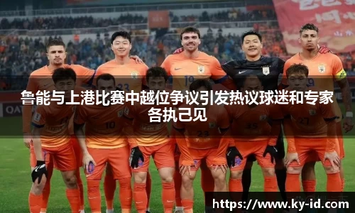 鲁能与上港比赛中越位争议引发热议球迷和专家各执己见