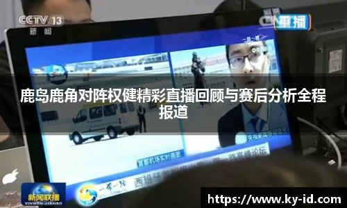 鹿岛鹿角对阵权健精彩直播回顾与赛后分析全程报道