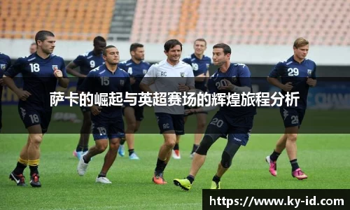 萨卡的崛起与英超赛场的辉煌旅程分析