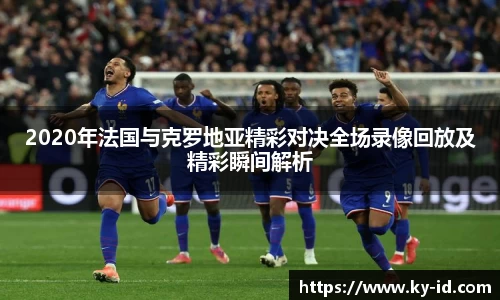 2020年法国与克罗地亚精彩对决全场录像回放及精彩瞬间解析