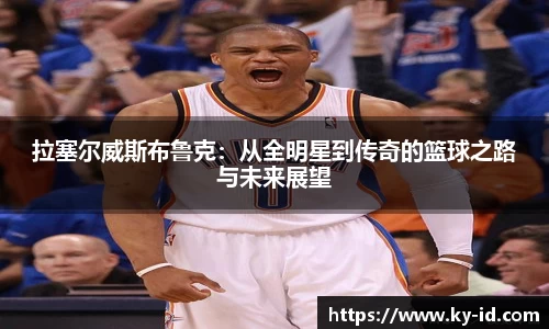 拉塞尔威斯布鲁克：从全明星到传奇的篮球之路与未来展望