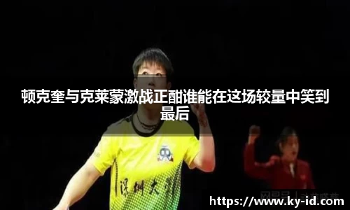 顿克奎与克莱蒙激战正酣谁能在这场较量中笑到最后