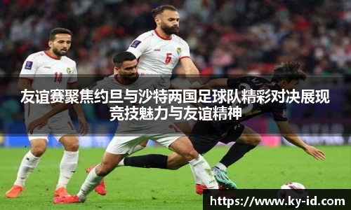 友谊赛聚焦约旦与沙特两国足球队精彩对决展现竞技魅力与友谊精神