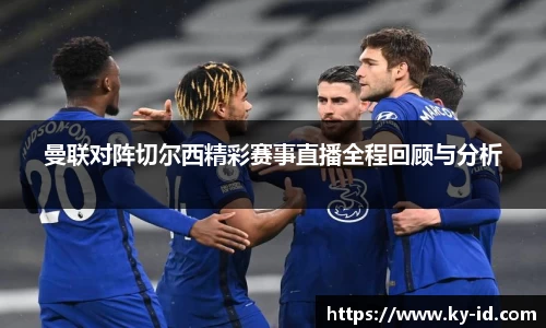 曼联对阵切尔西精彩赛事直播全程回顾与分析