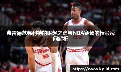 弗雷德范弗利特的崛起之路与NBA赛场的精彩瞬间解析