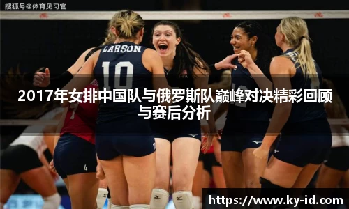 2017年女排中国队与俄罗斯队巅峰对决精彩回顾与赛后分析