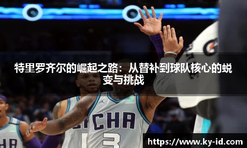 特里罗齐尔的崛起之路：从替补到球队核心的蜕变与挑战