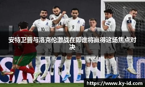 安特卫普与洛克伦激战在即谁将赢得这场焦点对决
