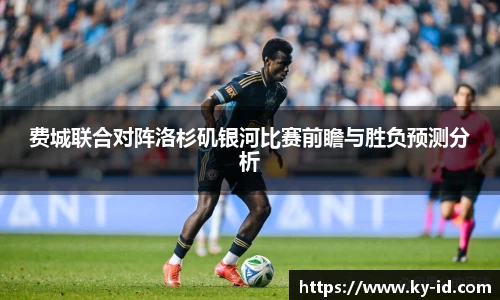 费城联合对阵洛杉矶银河比赛前瞻与胜负预测分析