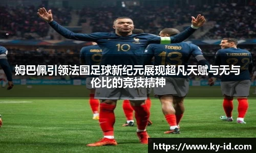 姆巴佩引领法国足球新纪元展现超凡天赋与无与伦比的竞技精神