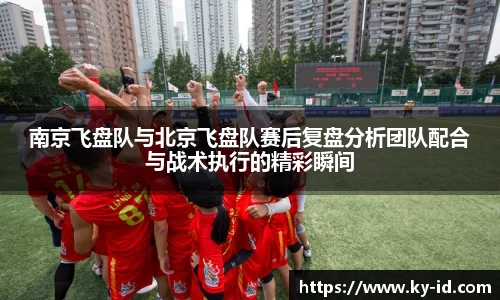 南京飞盘队与北京飞盘队赛后复盘分析团队配合与战术执行的精彩瞬间